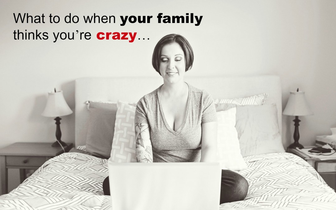 What to do when your family thinks you’re crazy…