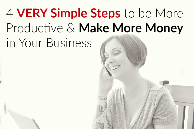 4 VERY Simple Steps to be More Productive & Make More Money in Your Business