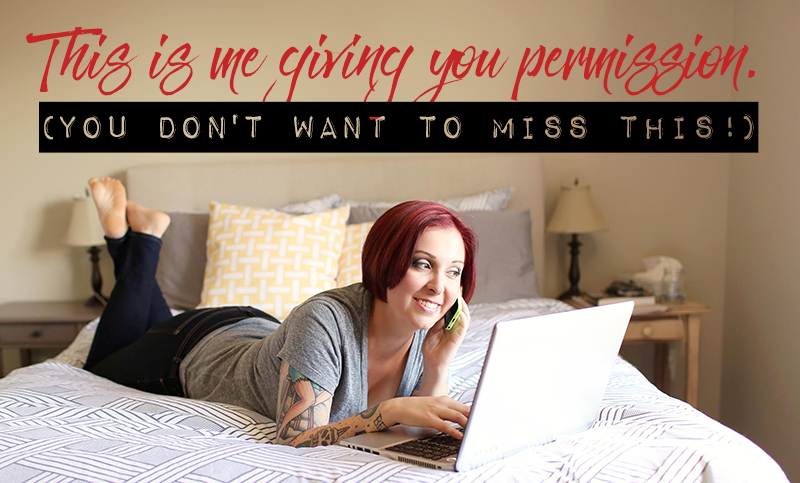 This is me giving you permission (you don’t want to miss this!)