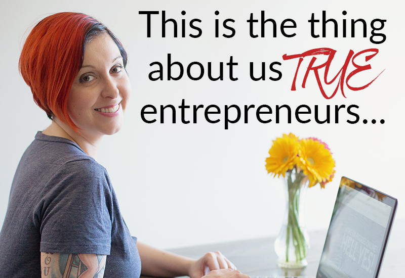 This is the thing about us TRUE entrepreneurs…