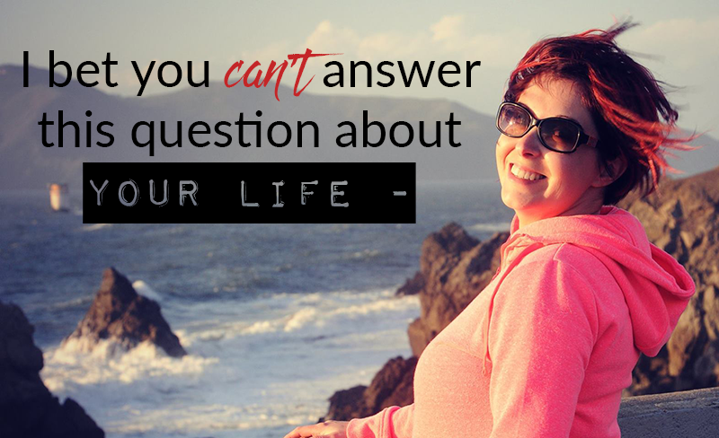 I bet you can’t answer this question about your life –