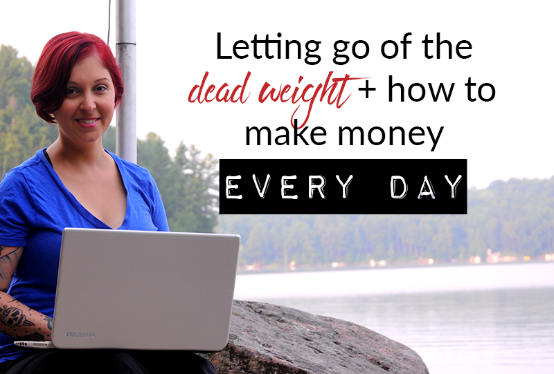 Letting go of the dead weight + how to make money EVERY day