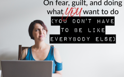 On fear, guilt, and doing what YOU want to do (you don’t have to be like everybody else)