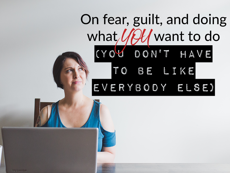 On fear, guilt, and doing what YOU want to do (you don’t have to be like everybody else)