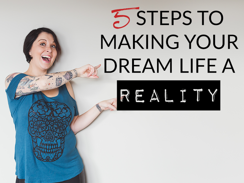 5 STEPS TO MAKING YOUR DREAM LIFE A REALITY