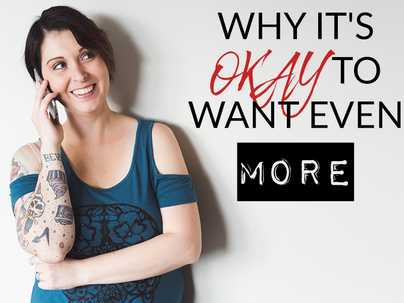 WHY IT’S OKAY TO WANT EVEN MORE