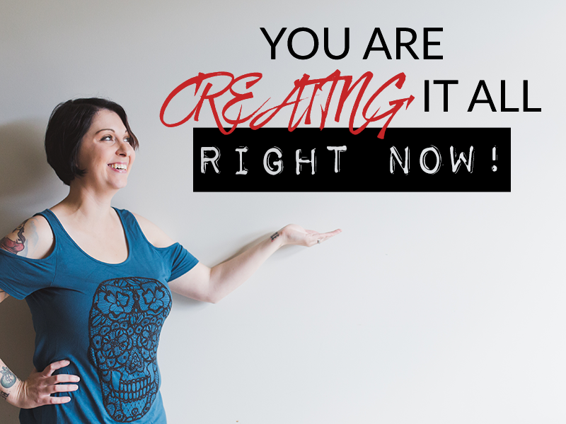 YOU ARE CREATING IT ALL RIGHT NOW!