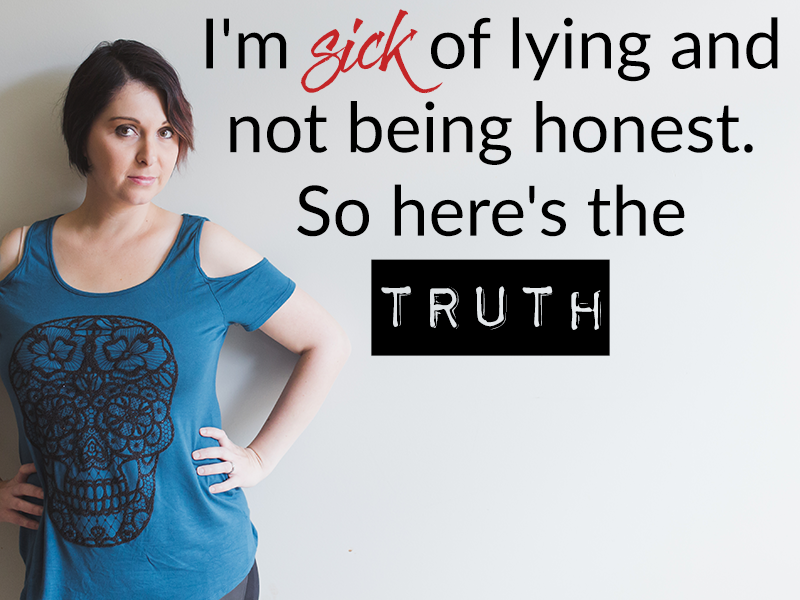 I’m sick of lying and not being honest. So here’s the truth –