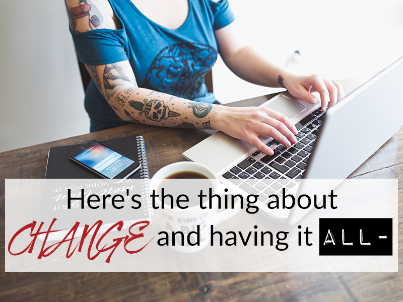 Here’s the thing about CHANGE and having it ALL –