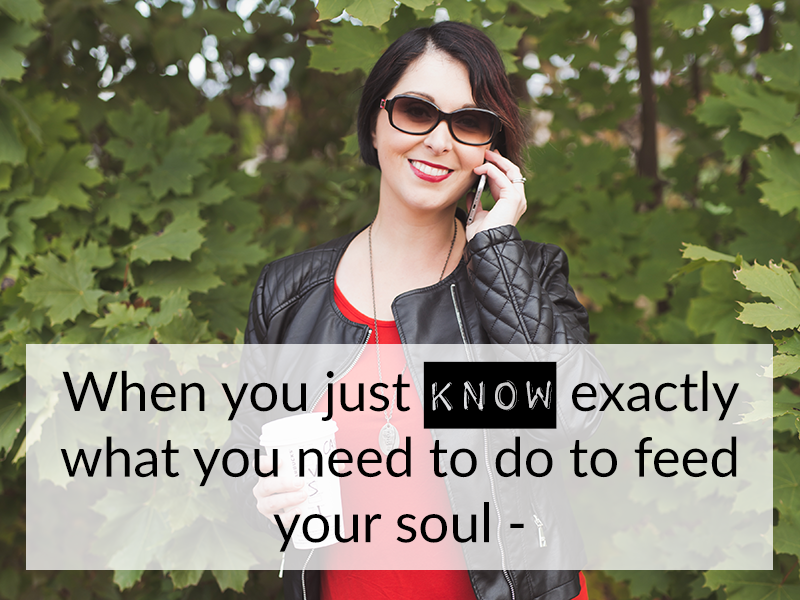 When you just KNOW exactly what you need to do to feed your soul –