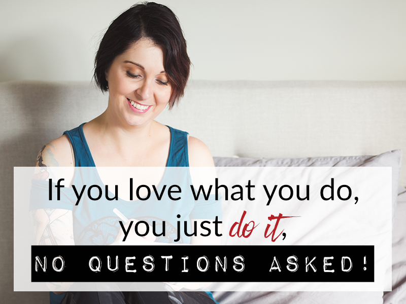If you love what you do, you just do it, no questions asked!