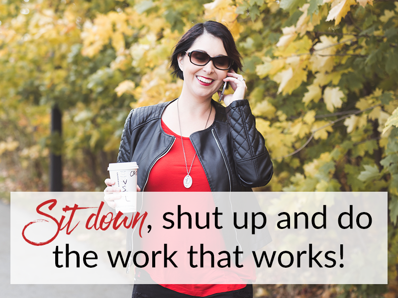 Sit down, shut up and do the work that works!