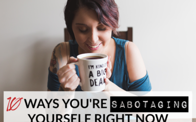 10 WAYS YOU’RE SABOTAGING YOURSELF RIGHT NOW {AND HOW TO STOP}