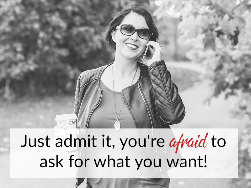 Just admit it, you’re afraid to ask for what you want!
