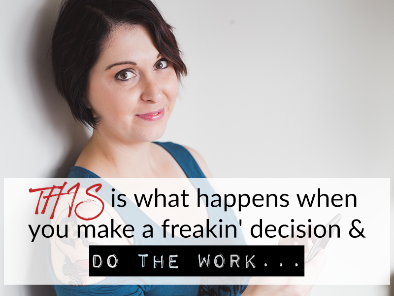 THIS is what happens when you make a freakin’ decision & DO THE WORK…