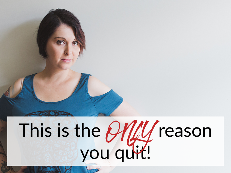 This is the ONLY reason you quit!