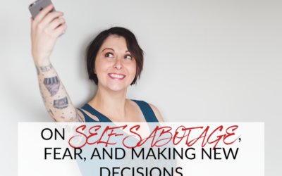 ON SELF-SABOTAGE, FEAR, AND MAKING NEW DECISIONS