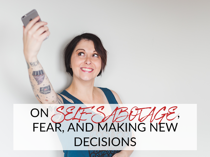 ON SELF-SABOTAGE, FEAR, AND MAKING NEW DECISIONS