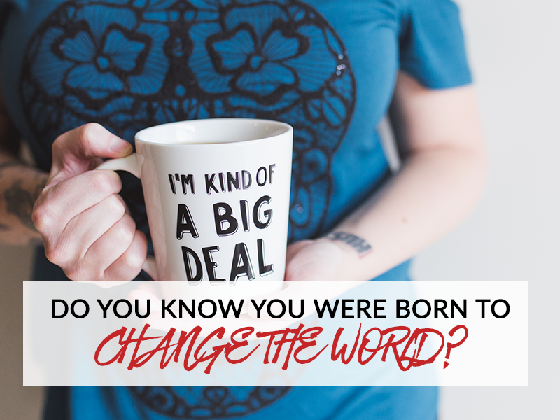 Do you KNOW you were born to change the world?
