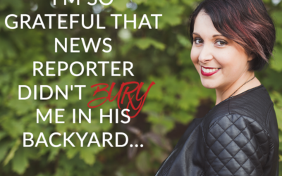 I’m so grateful that news reporter didn’t bury me in his backyard…