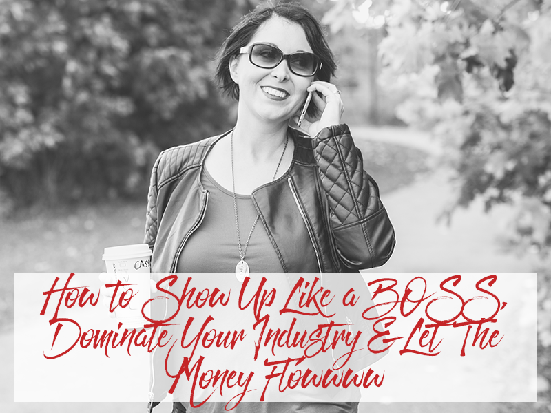 How to Show Up Like a BOSS, Dominate Your Industry & Let The Money Flowwww
