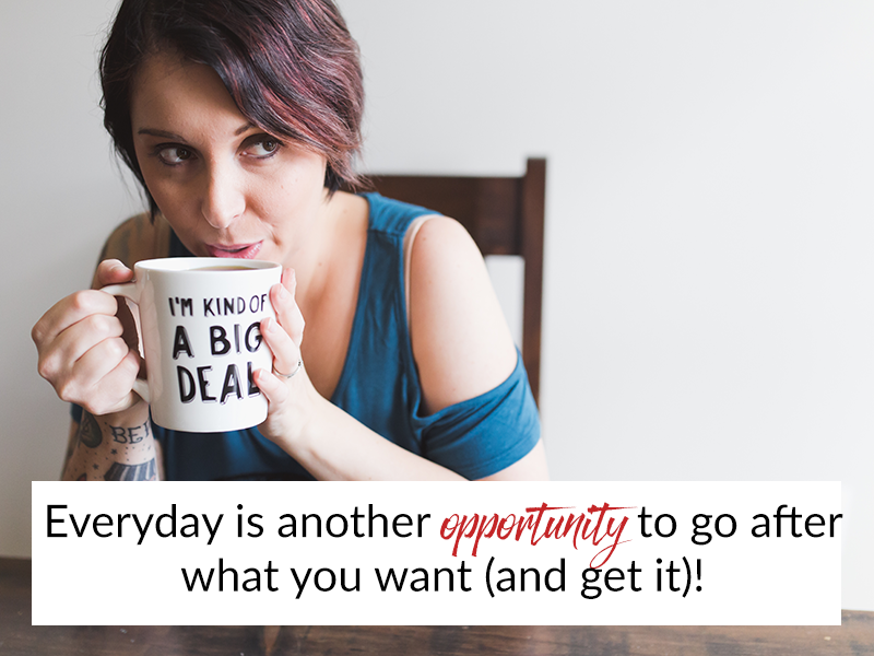 Everyday is another opportunity to go after what you want (and get it)!