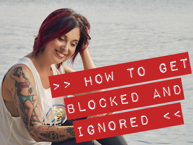 >> HOW TO GET BLOCKED AND IGNORED
