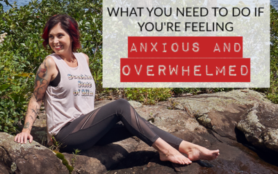 WHAT YOU NEED TO DO IF YOU’RE FEELING ANXIOUS AND OVERWHELMED